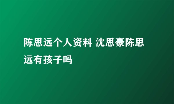陈思远个人资料 沈思豪陈思远有孩子吗