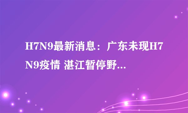 H7N9最新消息：广东未现H7N9疫情 湛江暂停野生禽鸟交易