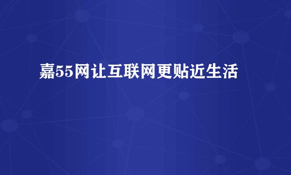 嘉55网让互联网更贴近生活