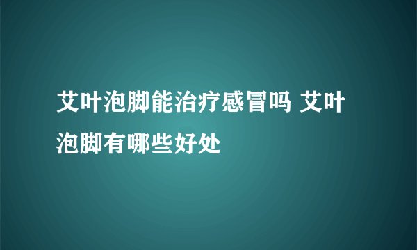 艾叶泡脚能治疗感冒吗 艾叶泡脚有哪些好处