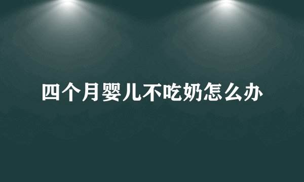 四个月婴儿不吃奶怎么办