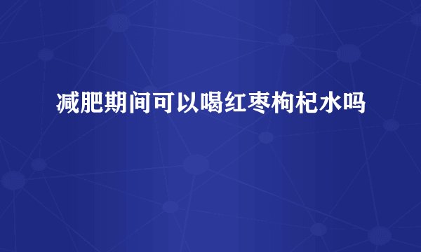 减肥期间可以喝红枣枸杞水吗