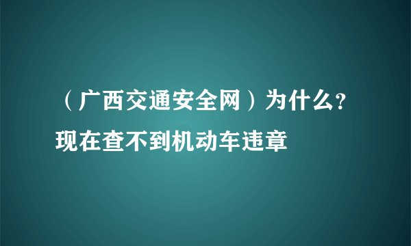 （广西交通安全网）为什么？现在查不到机动车违章