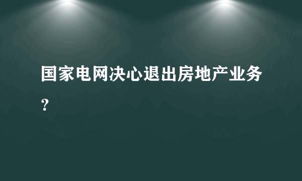 国家电网决心退出房地产业务?