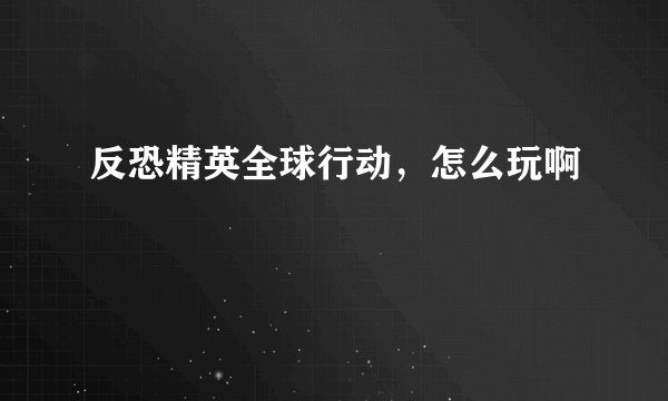 反恐精英全球行动，怎么玩啊