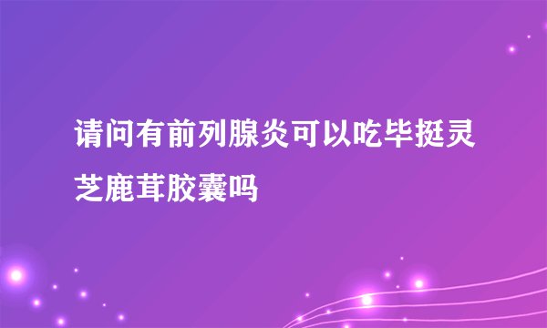 请问有前列腺炎可以吃毕挺灵芝鹿茸胶囊吗
