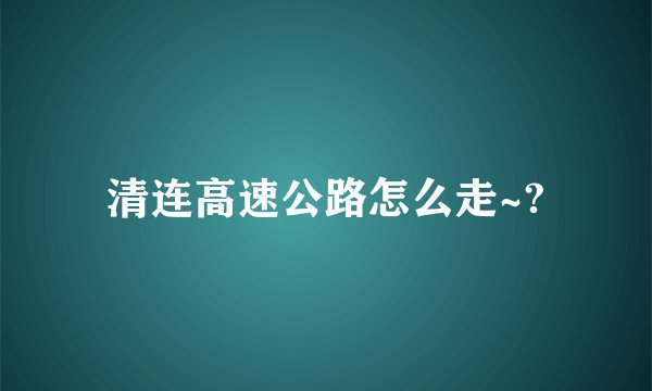 清连高速公路怎么走~?