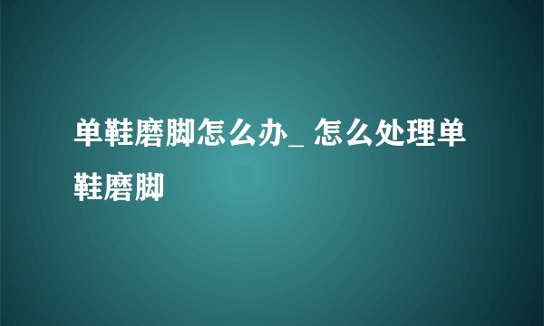 单鞋磨脚怎么办_ 怎么处理单鞋磨脚