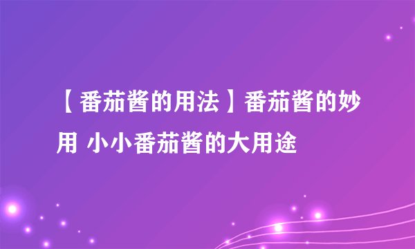 【番茄酱的用法】番茄酱的妙用 小小番茄酱的大用途