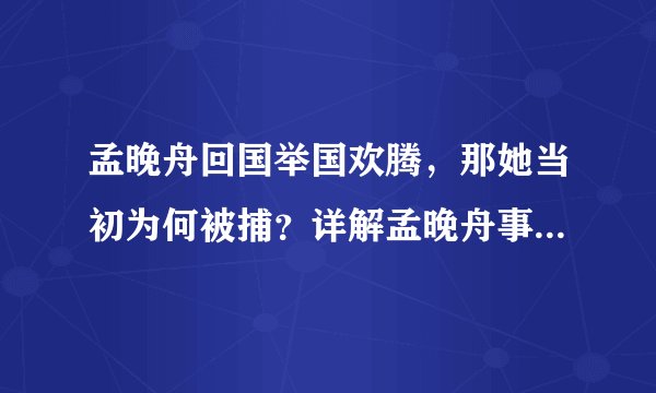 孟晚舟回国举国欢腾，那她当初为何被捕？详解孟晚舟事件前因后果