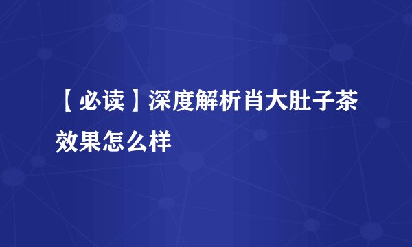 【必读】深度解析肖大肚子茶效果怎么样