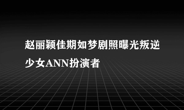 赵丽颖佳期如梦剧照曝光叛逆少女ANN扮演者