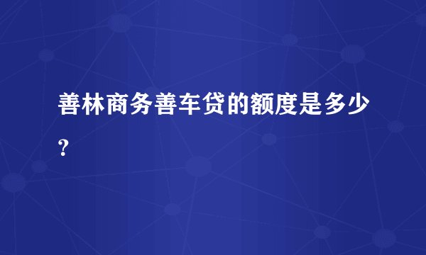 善林商务善车贷的额度是多少？