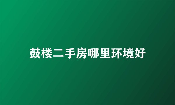 鼓楼二手房哪里环境好