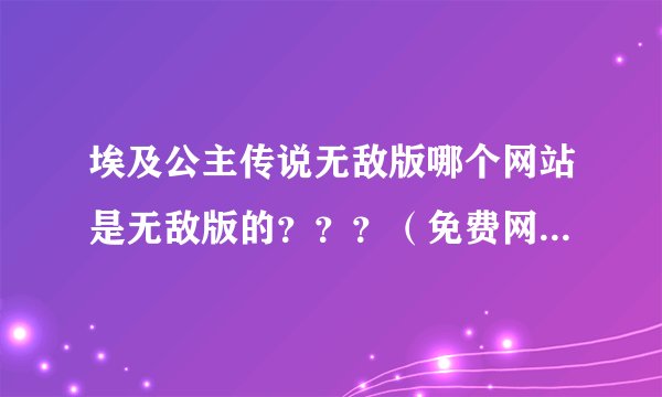 埃及公主传说无敌版哪个网站是无敌版的???(免费网站)跪求。。。