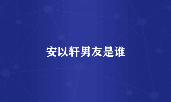 安以轩男友是谁