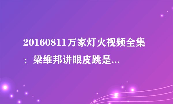 20160811万家灯火视频全集：梁维邦讲眼皮跳是什么原因