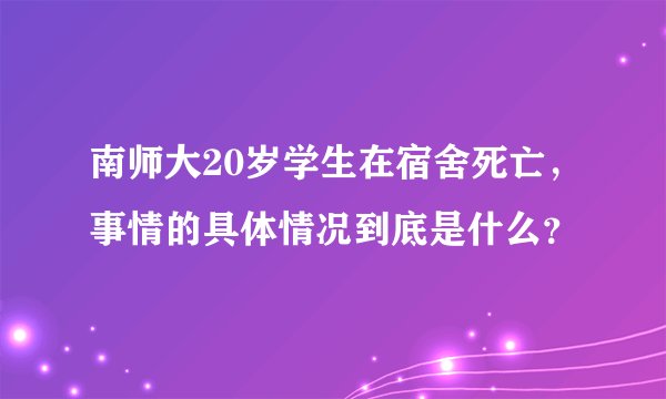 南师大20岁学生在宿舍死亡，事情的具体情况到底是什么？