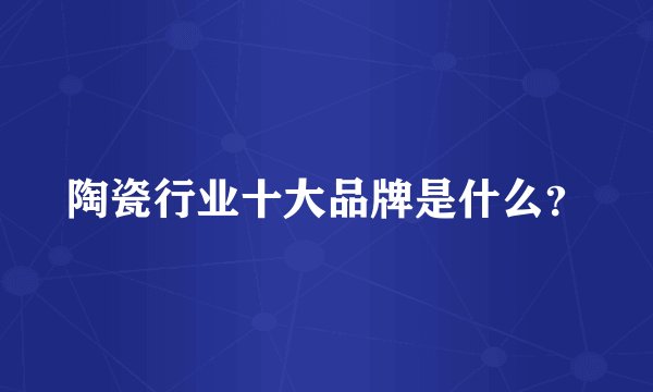 陶瓷行业十大品牌是什么？