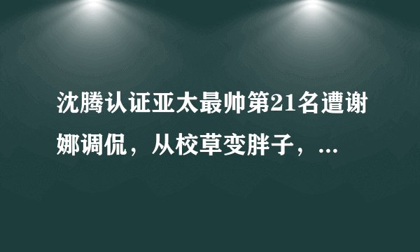 沈腾认证亚太最帅第21名遭谢娜调侃,从校草变胖子,他真有苦衷