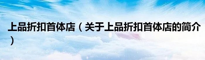 上品折扣首体店（关于上品折扣首体店的简介）