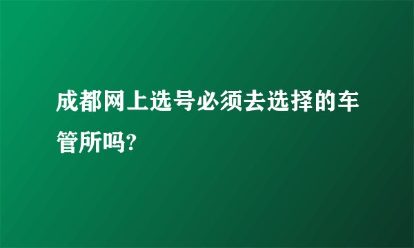 成都网上选号必须去选择的车管所吗?