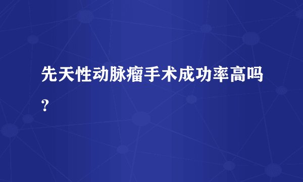 先天性动脉瘤手术成功率高吗？