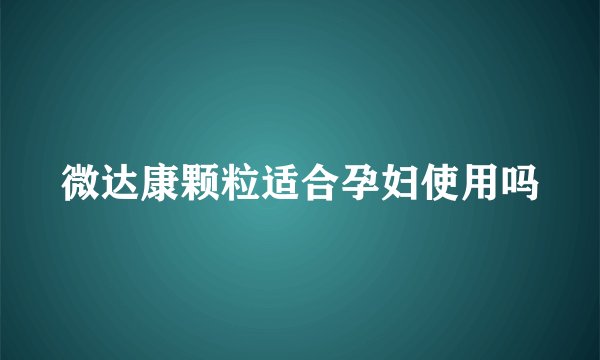 微达康颗粒适合孕妇使用吗