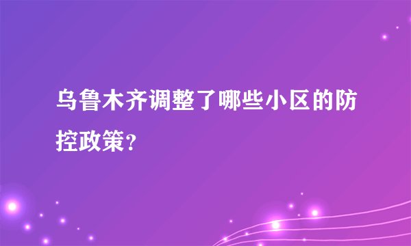 乌鲁木齐调整了哪些小区的防控政策?