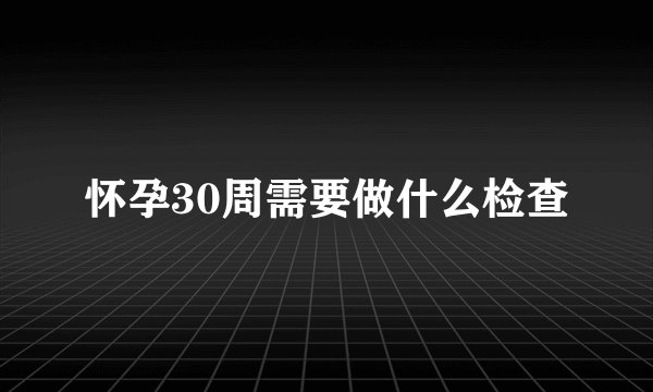 怀孕30周需要做什么检查