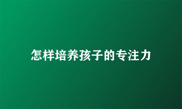 怎样培养孩子的专注力