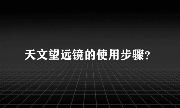 天文望远镜的使用步骤？