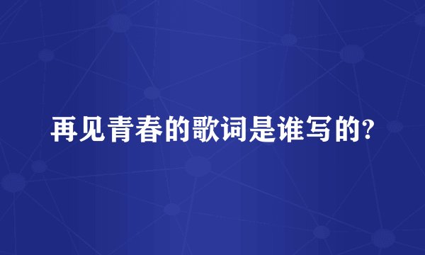 再见青春的歌词是谁写的?