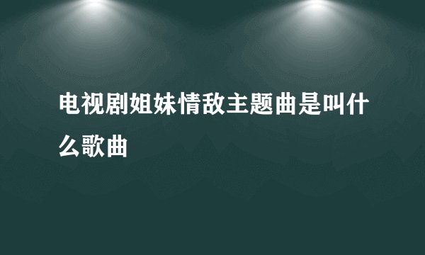 电视剧姐妹情敌主题曲是叫什么歌曲