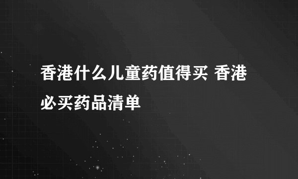 香港什么儿童药值得买 香港必买药品清单