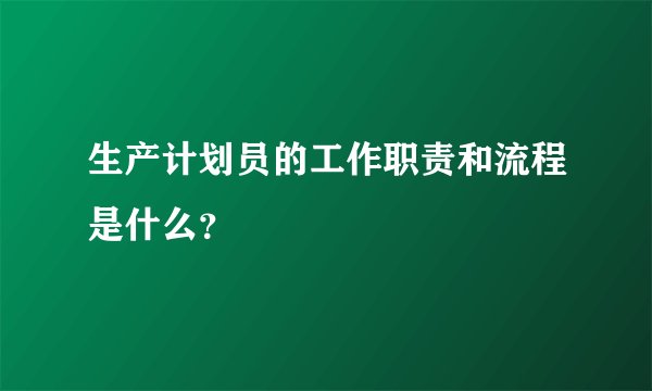 生产计划员的工作职责和流程是什么？