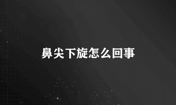 鼻尖下旋怎么回事