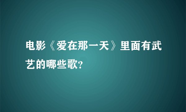 电影《爱在那一天》里面有武艺的哪些歌?