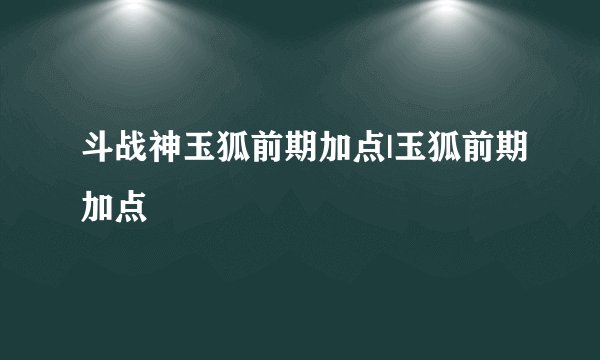 斗战神玉狐前期加点|玉狐前期加点