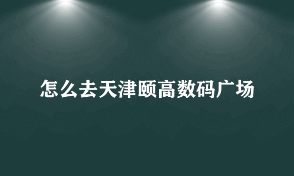 怎么去天津颐高数码广场
