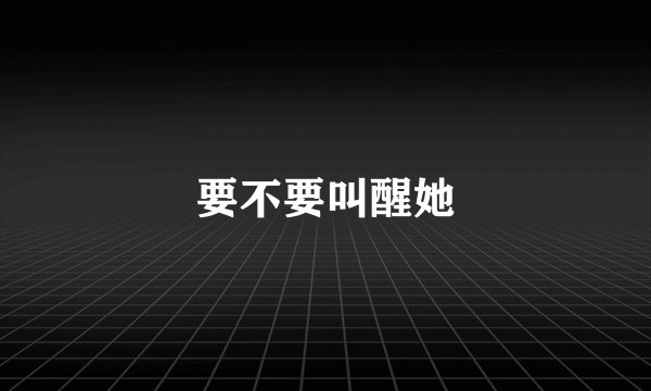 要不要叫醒她