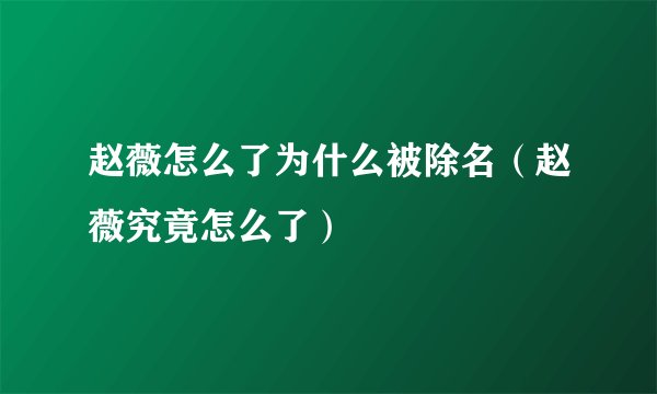 赵薇怎么了为什么被除名(赵薇究竟怎么了)