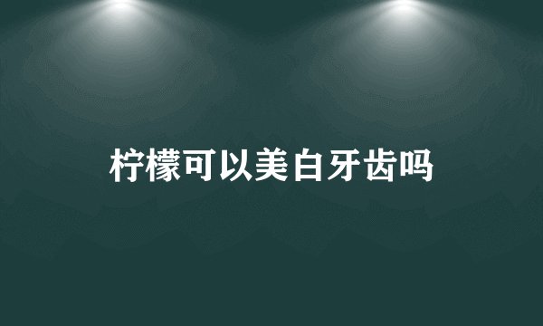 柠檬可以美白牙齿吗