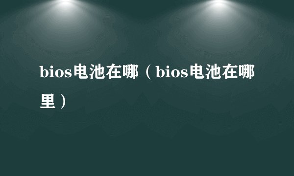 bios电池在哪（bios电池在哪里）
