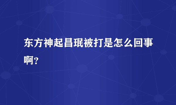东方神起昌珉被打是怎么回事啊?