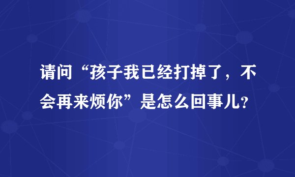 请问“孩子我已经打掉了，不会再来烦你”是怎么回事儿？