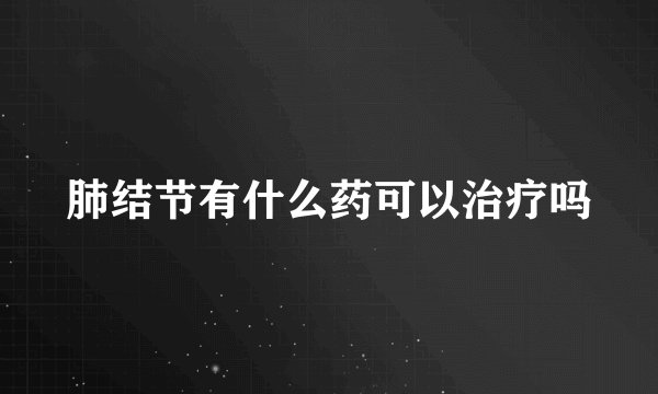肺结节有什么药可以治疗吗