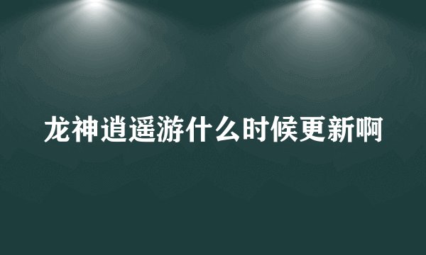 龙神逍遥游什么时候更新啊