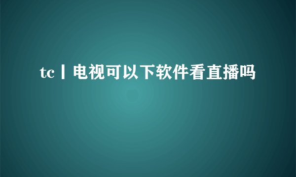 tc丨电视可以下软件看直播吗