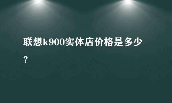 联想k900实体店价格是多少？